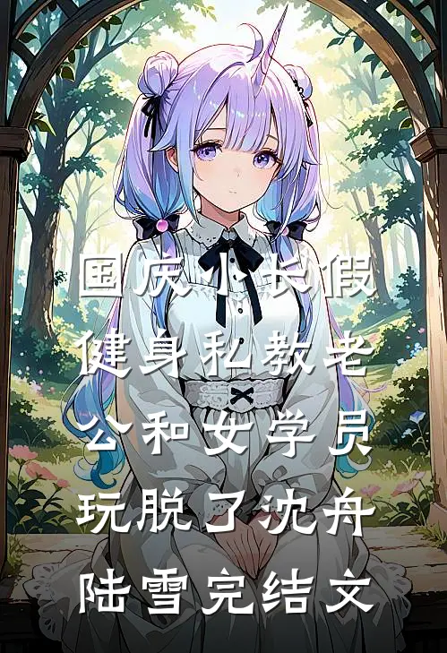 国庆小长假，健身私教老公和女学员玩脱了沈舟陆雪完结文