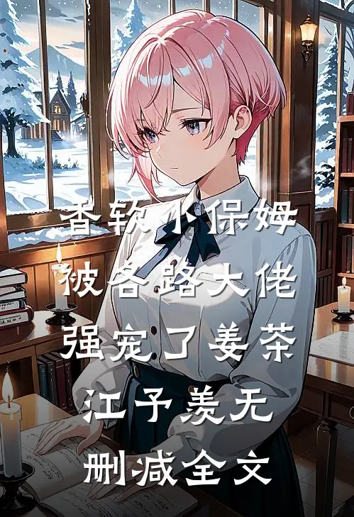 香软小保姆，被各路大佬强宠了姜茶江予羡无删减全文