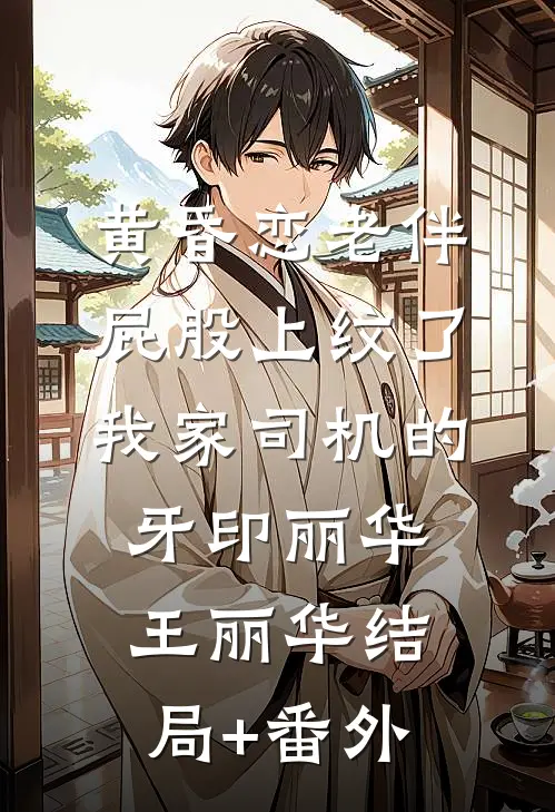 黄昏恋老伴屁股上纹了我家司机的牙印丽华王丽华结局+番外