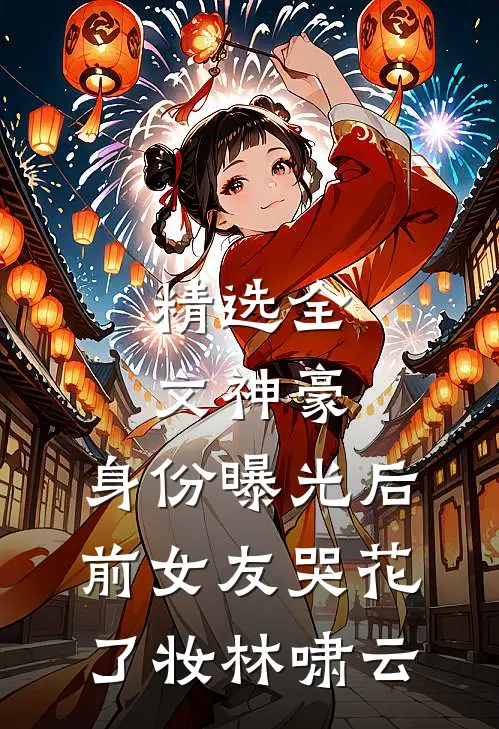 精选全文神豪:身份曝光后,前女友哭花了妆林啸云