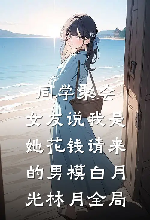 同学聚会，女友说我是她花钱请来的男模白月光林月全局