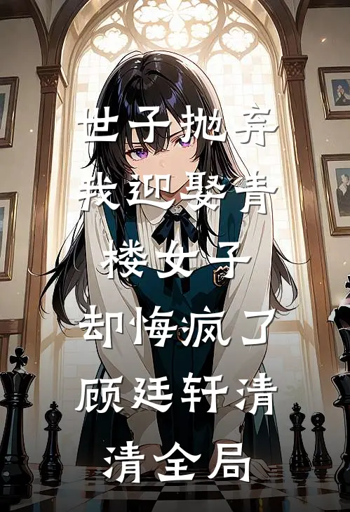 世子抛弃我迎娶青楼女子，却悔疯了顾廷轩清清全局