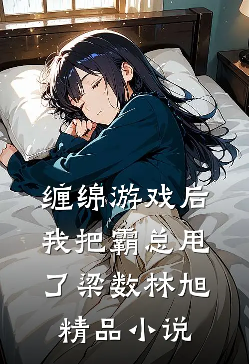 缠绵游戏后，我把霸总甩了 梁数林旭精品小说
