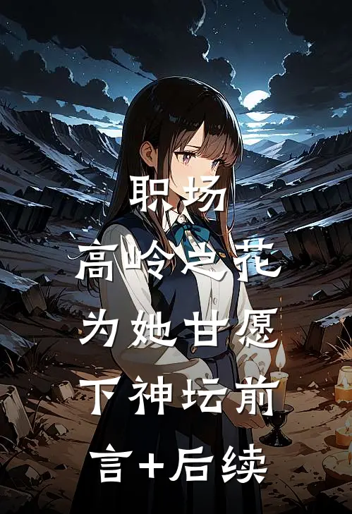 职场：高岭之花为她甘愿下神坛前言+后续