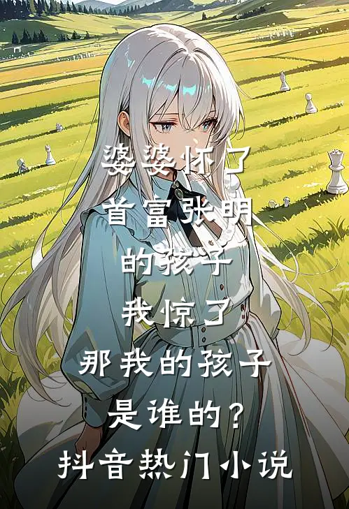婆婆怀了首富张明的孩子，我惊了，那我的孩子是谁的？抖音热门小说