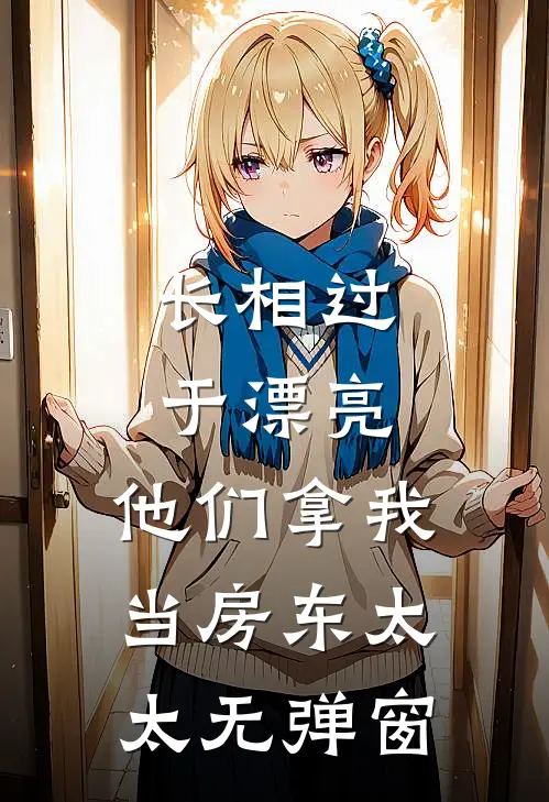 长相过于漂亮，他们拿我当房东太太无弹窗