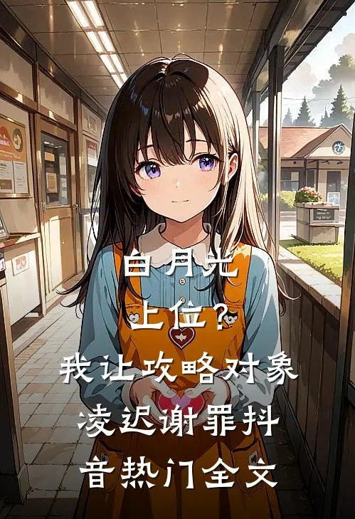 白月光上位？我让攻略对象凌迟谢罪抖音热门全文