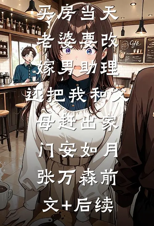 买房当天，老婆要改嫁男助理，还把我和父母赶出家门安如月张万森前文+后续