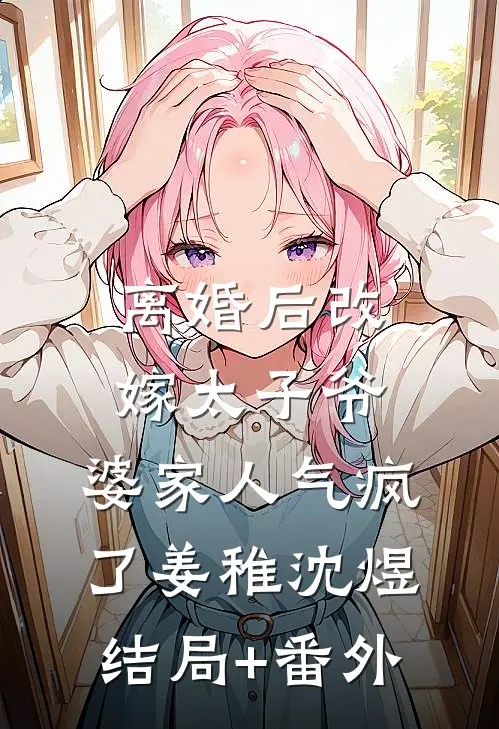 离婚后改嫁太子爷，婆家人气疯了姜稚沈煜结局+番外
