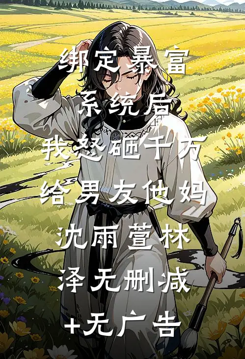 绑定暴富系统后，我怒砸千万给男友他妈沈雨萱林泽无删减+无广告