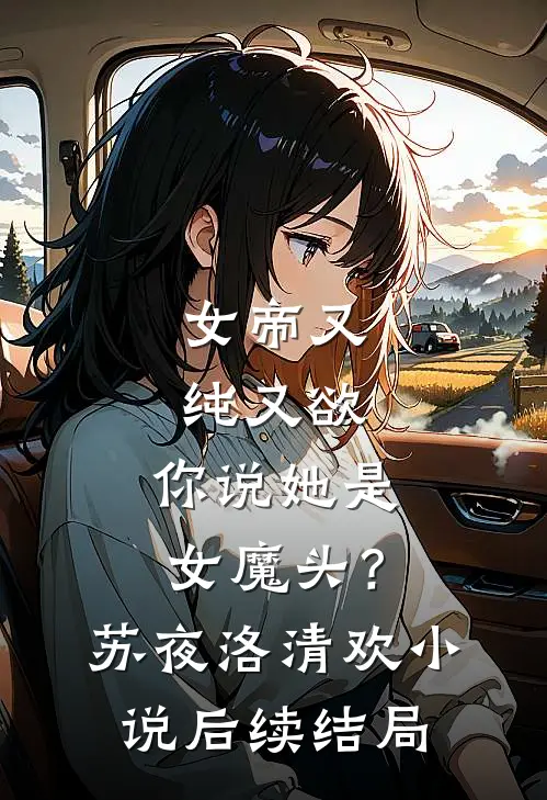 女帝又纯又欲，你说她是女魔头？苏夜洛清欢小说后续结局