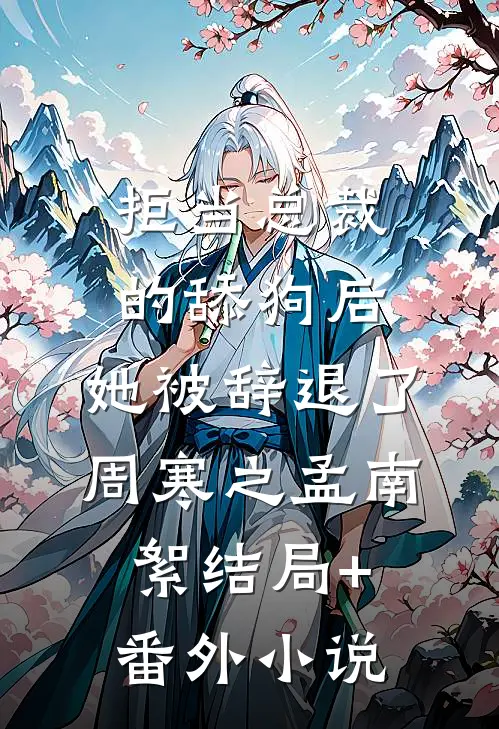 拒当总裁的舔狗后，她被辞退了周寒之孟南絮结局+番外小说