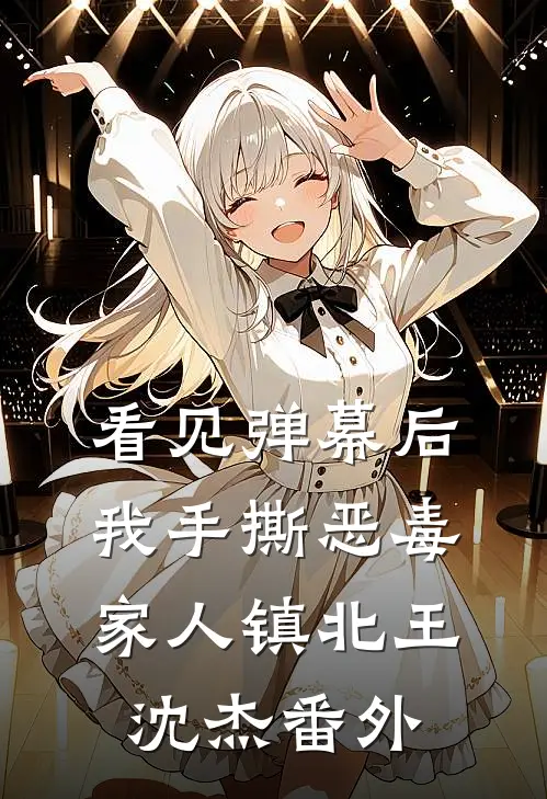 看见弹幕后我手撕恶毒家人镇北王沈杰 番外