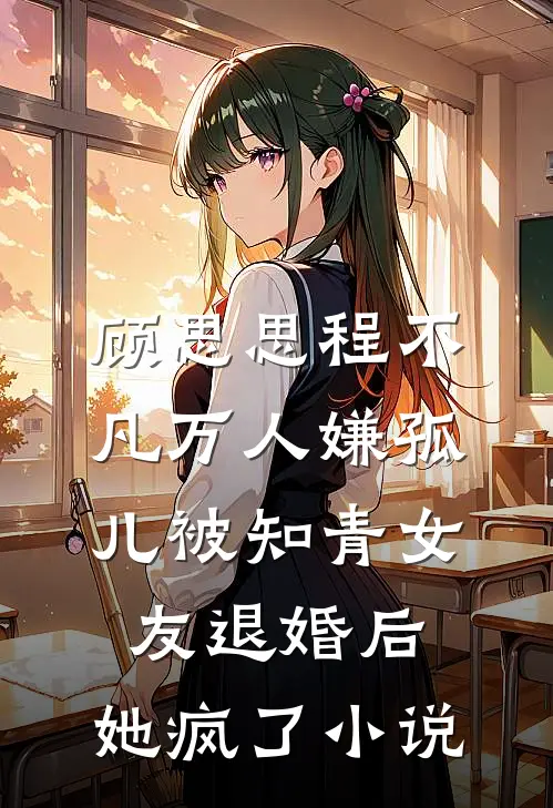 顾思思程不凡万人嫌孤儿被知青女友退婚后，她疯了小说
