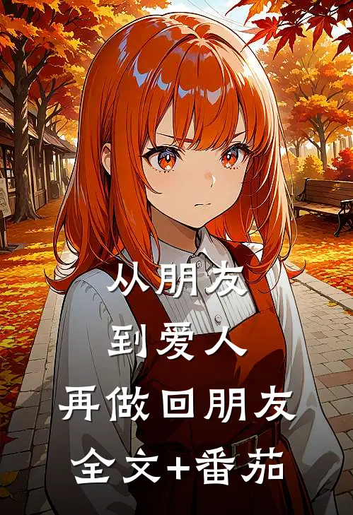 从朋友到爱人，再做回朋友全文+番茄