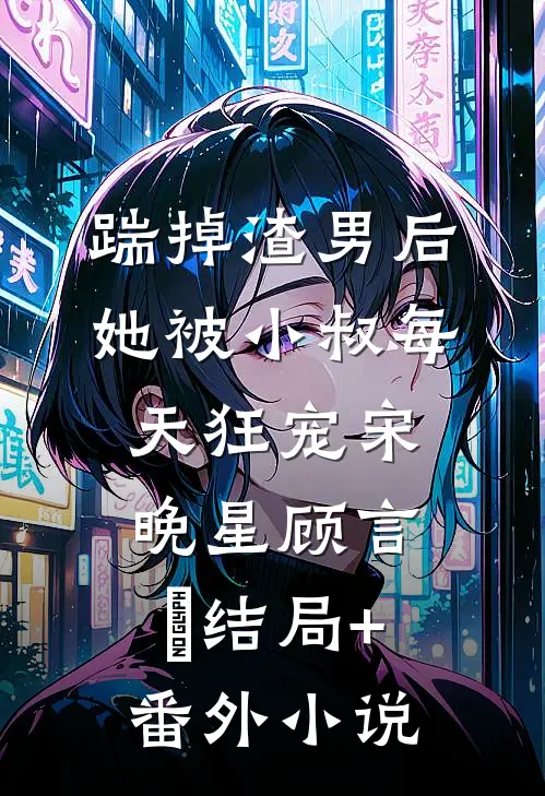 踹掉渣男后，她被小叔每天狂宠宋晚星顾言璟结局+番外小说