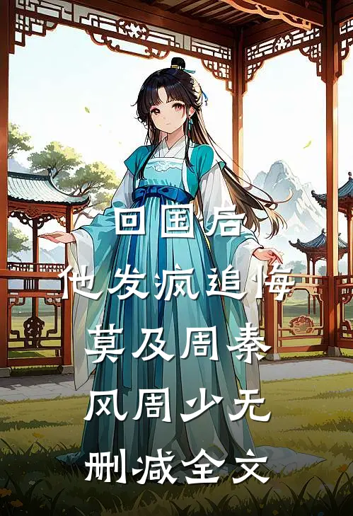 回国后，他发疯追悔莫及周秦风周少无删减全文