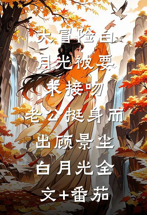 大冒险白月光被要求接吻，老公挺身而出顾景尘白月光全文+番茄