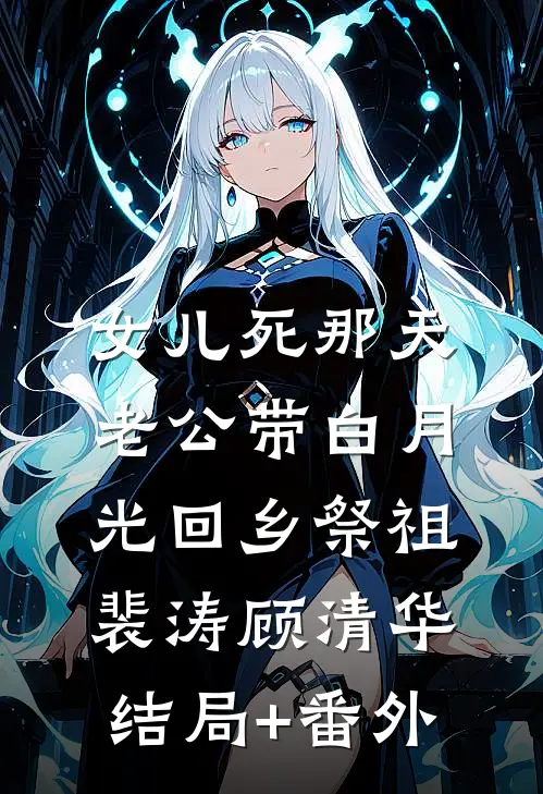女儿死那天，老公带白月光回乡祭祖裴涛顾清华结局+番外