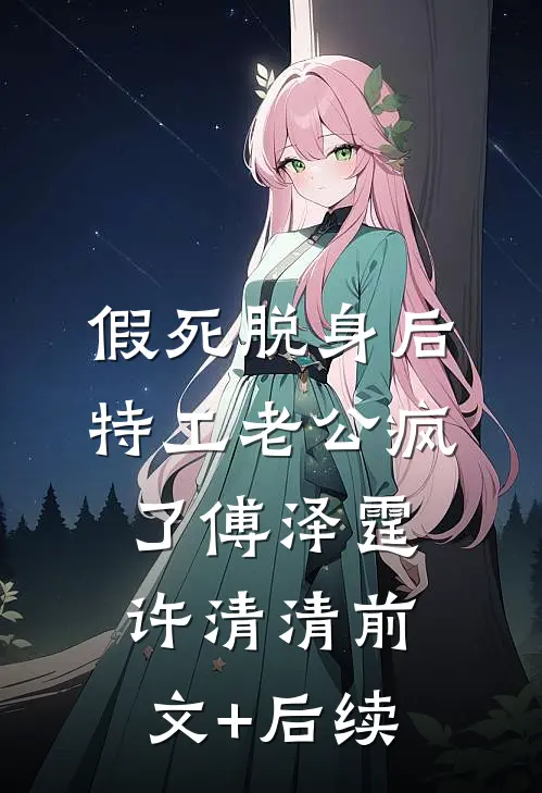 假死脱身后，特工老公疯了傅泽霆许清清前文+后续
