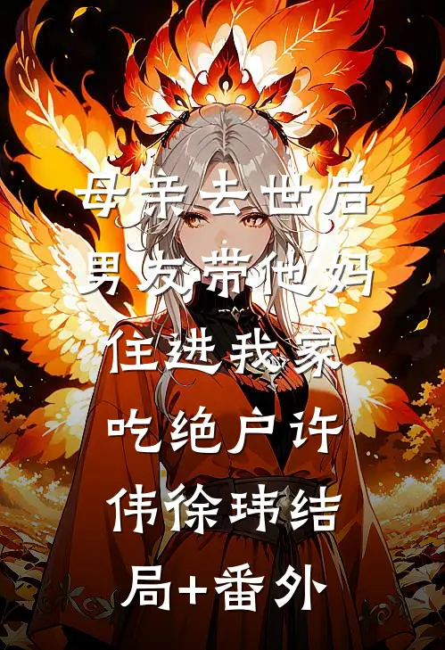母亲去世后，男友带他妈住进我家吃绝户许伟徐玮结局+番外
