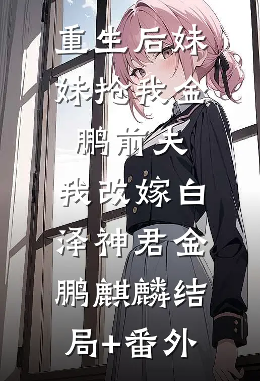 重生后妹妹抢我金鹏前夫，我改嫁白泽神君金鹏麒麟结局+番外