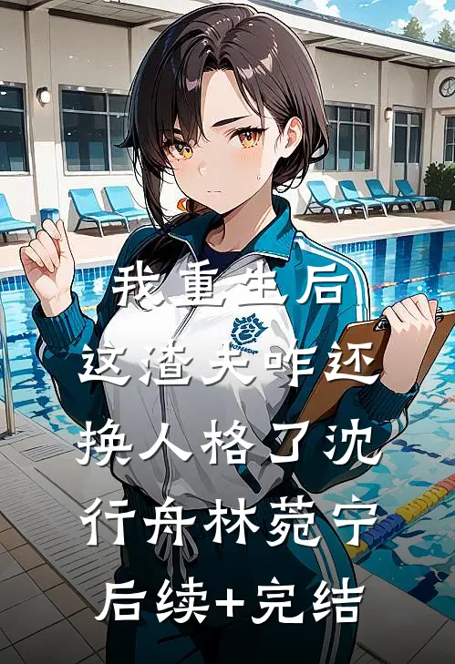 我重生后，这渣夫咋还换人格了沈行舟林菀宁后续+完结