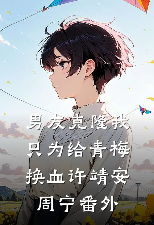 男友克隆我，只为给青梅换血许靖安周宁 番外