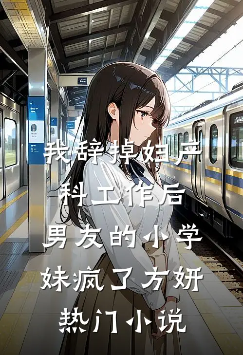 我辞掉妇产科工作后，男友的小学妹疯了方妍热门小说