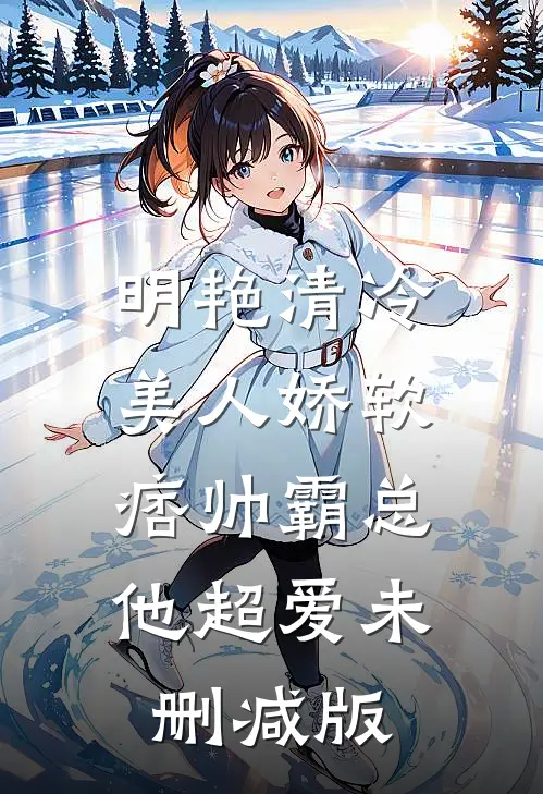 明艳清冷美人娇软，痞帅霸总他超爱未删减版