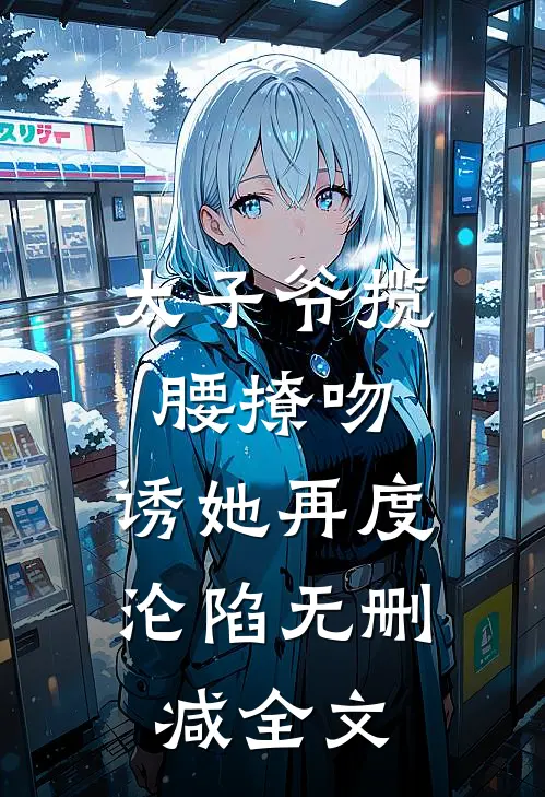 太子爷揽腰撩吻，诱她再度沦陷无删减全文