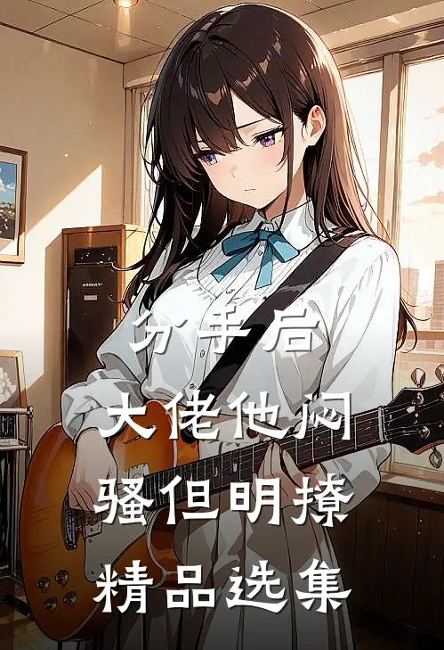 分手后，大佬他闷骚但明撩精品选集