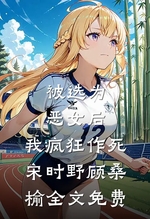 被选为恶女后，我疯狂作死宋时野顾桑榆全文免费