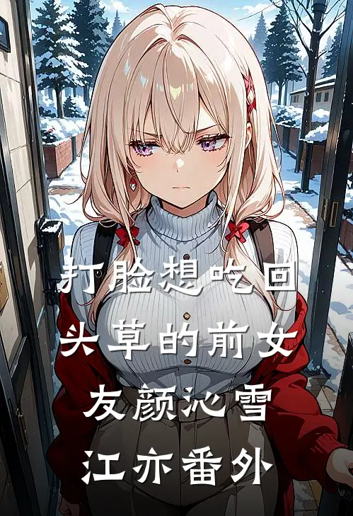 打脸想吃回头草的前女友颜沁雪江亦 番外