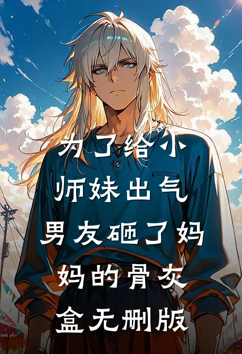为了给小师妹出气，男友砸了妈妈的骨灰盒无删版