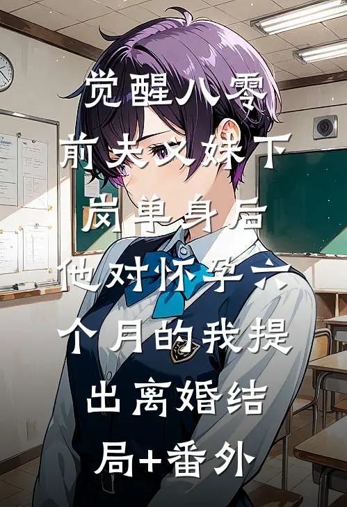觉醒八零：前夫义妹下岗单身后，他对怀孕六个月的我提出离婚结局+番外