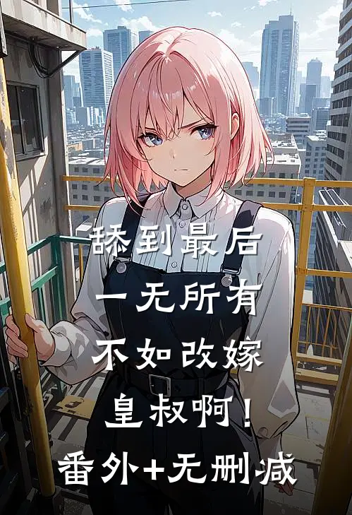 舔到最后一无所有，不如改嫁皇叔啊！番外+无删减