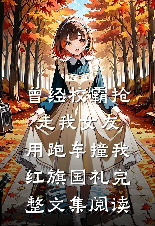 曾经校霸抢走我女友，用跑车撞我红旗国礼完整文集阅读