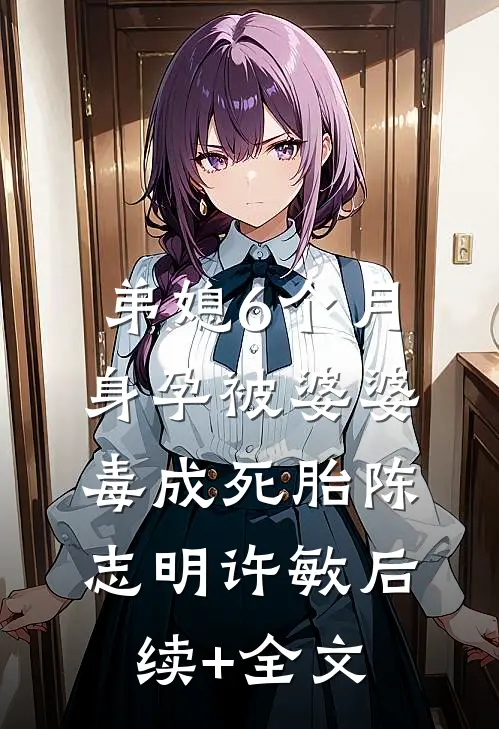 弟媳6个月身孕被婆婆毒成死胎陈志明许敏后续+全文