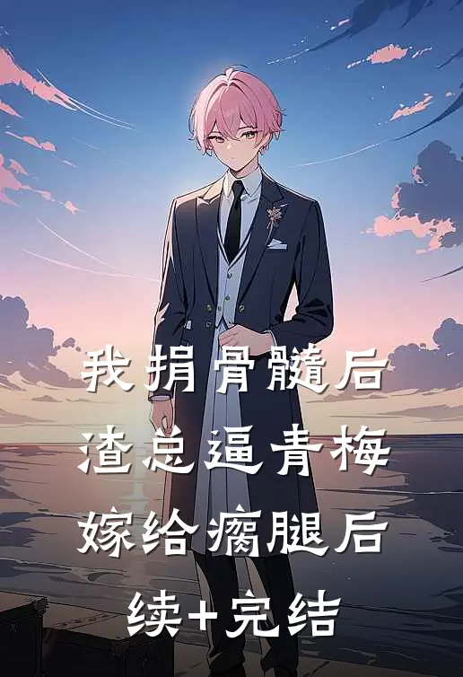 我捐骨髓后，渣总逼青梅嫁给瘸腿后续+完结