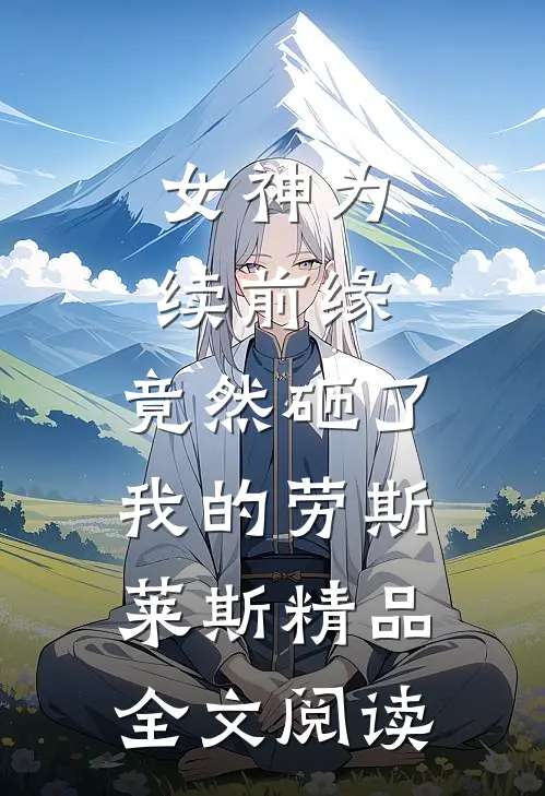 女神为续前缘，竟然砸了我的劳斯莱斯精品全文阅读