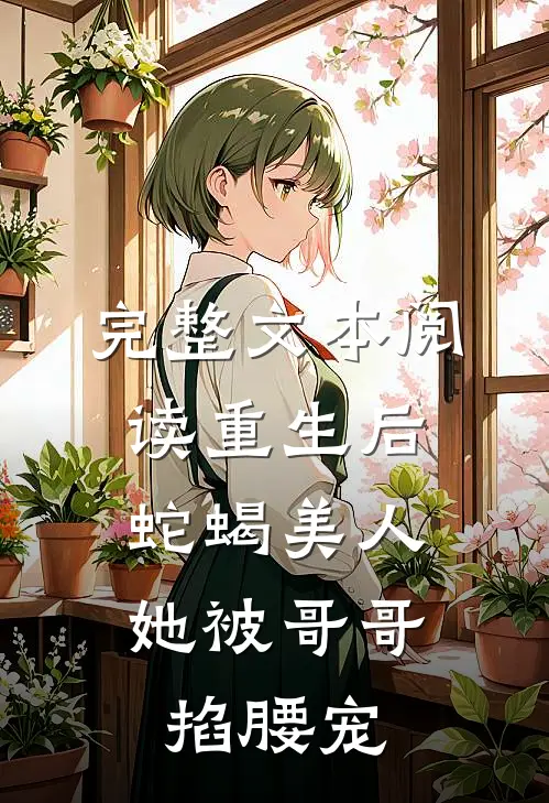 完整文本阅读重生后，蛇蝎美人她被哥哥掐腰宠
