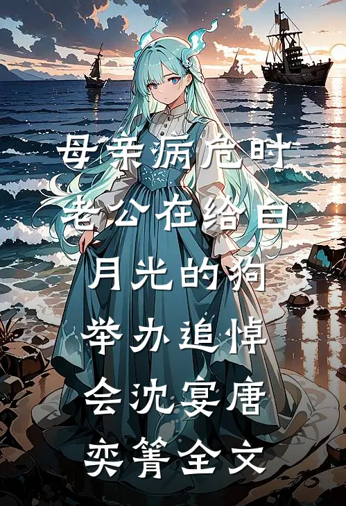 母亲病危时，老公在给白月光的狗举办追悼会沈宴唐奕箐全文