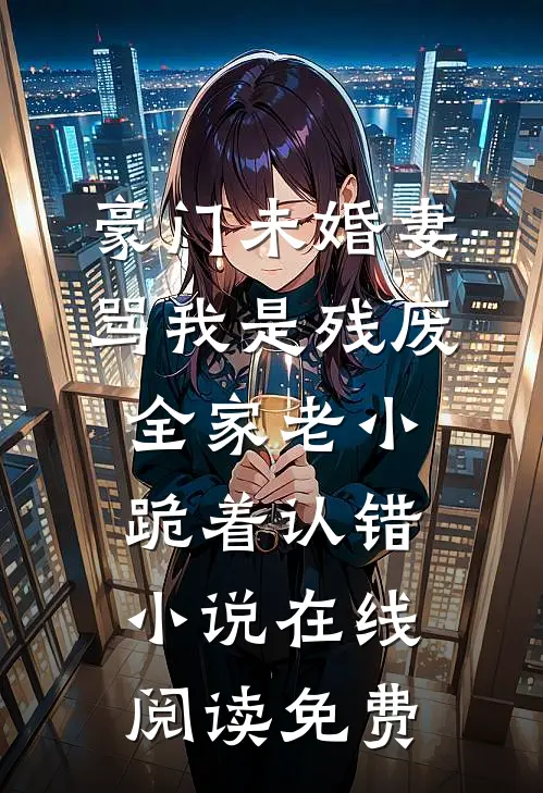 豪门未婚妻骂我是残废，全家老小跪着认错小说在线阅读免费