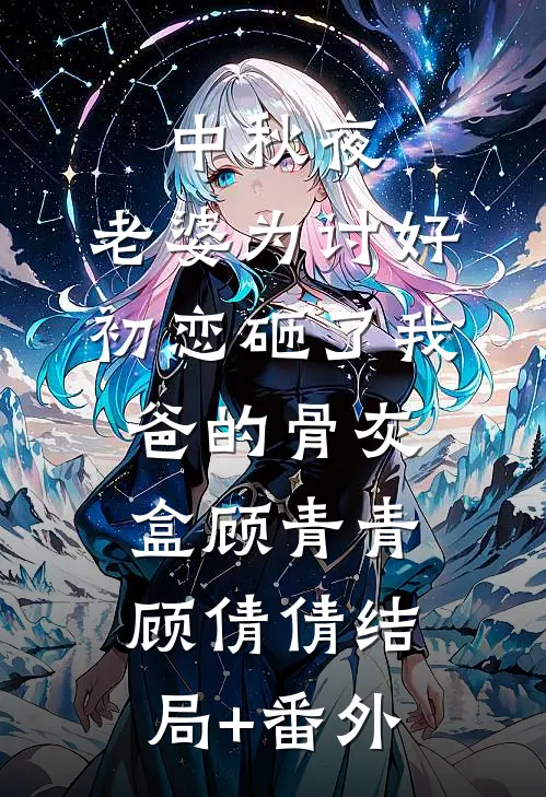 中秋夜，老婆为讨好初恋砸了我爸的骨灰盒顾青青顾倩倩结局+番外