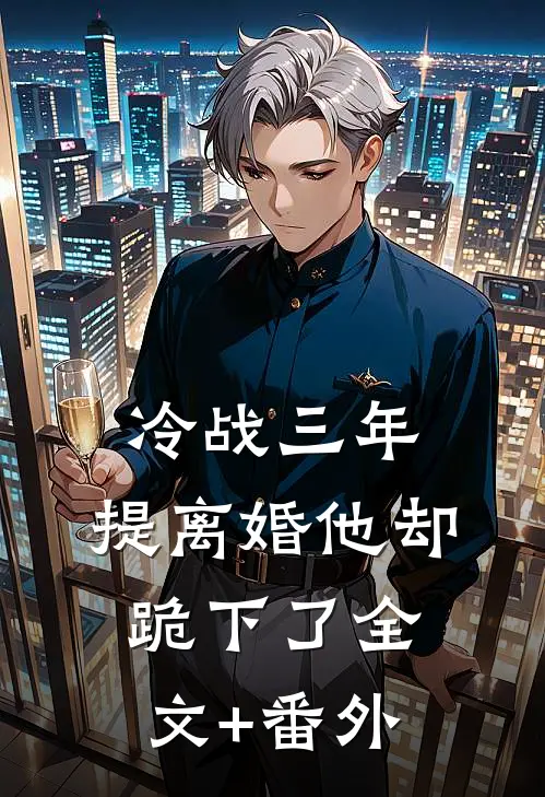 冷战三年，提离婚他却跪下了全文+番外