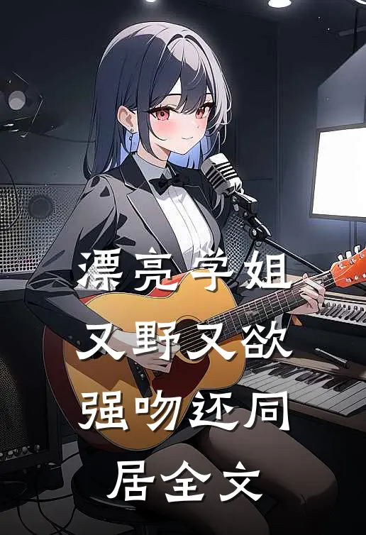 漂亮学姐又野又欲,强吻还同居全文