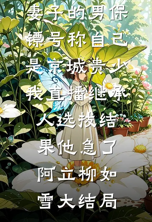 妻子的男保镖号称自己是京城贵少，我直播继承人选拔结果他急了阿立柳如雪大结局
