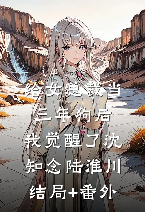 给女总裁当三年狗后，我觉醒了沈知念陆淮川结局+番外