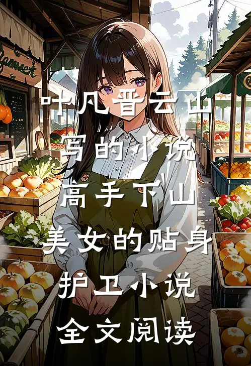 叶凡晋云山写的小说高手下山：美女的贴身护卫小说全文阅读